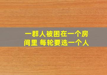 一群人被困在一个房间里 每轮要选一个人